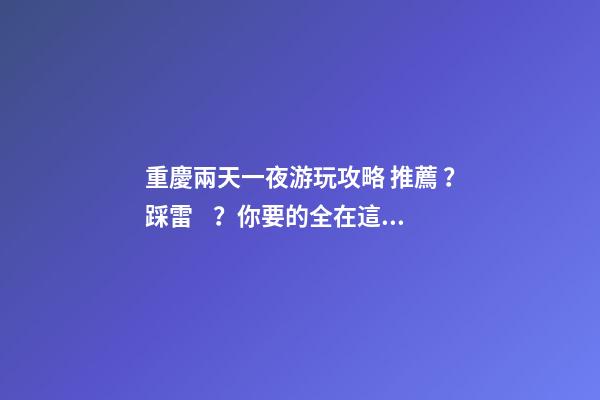 重慶兩天一夜游玩攻略 推薦？踩雷？你要的全在這里